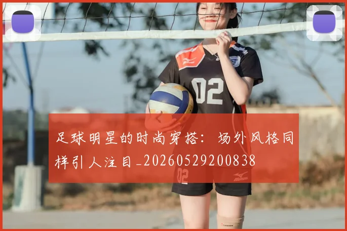 足球明星的时尚穿搭:场外风格同样引人注目_20260529200838