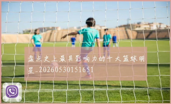 盘点史上最具影响力的十大篮球明星_20260530151651