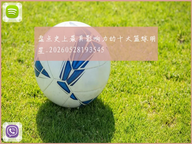 盘点史上最具影响力的十大篮球明星_20260528193545