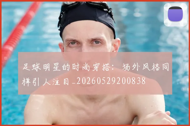 足球明星的时尚穿搭:场外风格同样引人注目_20260529200838