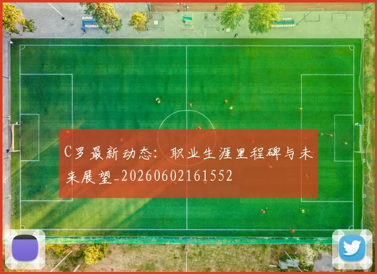 C罗最新动态:职业生涯里程碑与未来展望_20260602161552