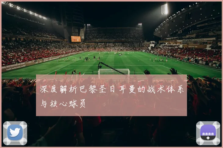 深度解析巴黎圣日耳曼的战术体系与核心球员