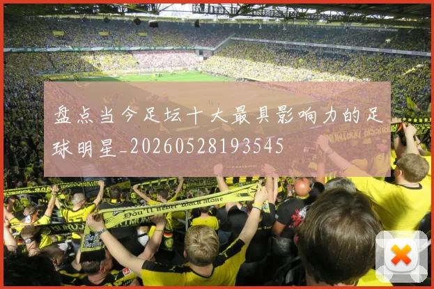 盘点当今足坛十大最具影响力的足球明星_20260528193545
