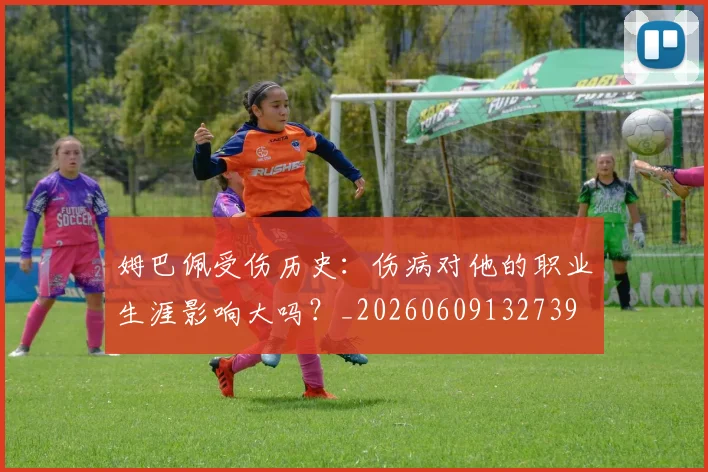 姆巴佩受伤历史:伤病对他的职业生涯影响大吗?_20260609132739