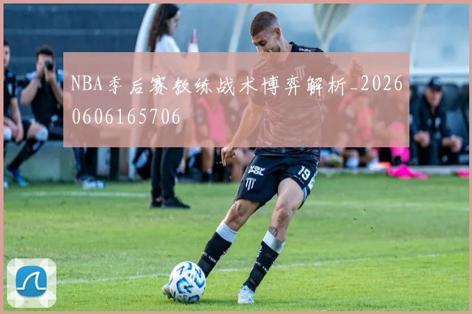 NBA季后赛教练战术博弈解析_20260606165706