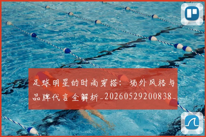 足球明星的时尚穿搭:场外风格与品牌代言全解析_20260529200838_20260610170337