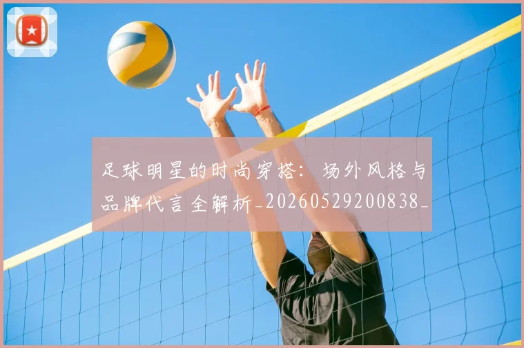 足球明星的时尚穿搭:场外风格与品牌代言全解析_20260529200838_20260610170337