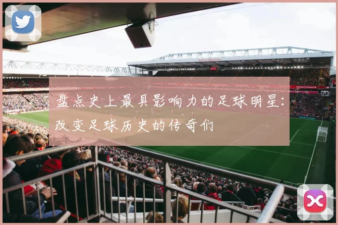 盘点史上最具影响力的足球明星：改变足球历史的传奇们