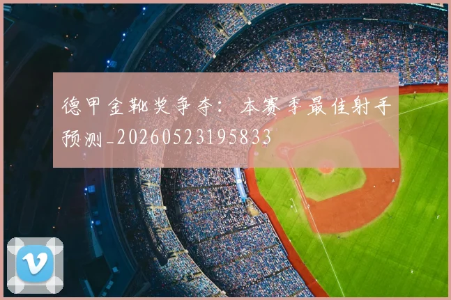 德甲金靴奖争夺:本赛季最佳射手预测_20260523195833