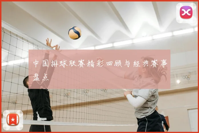 中国排球联赛精彩回顾与经典赛事盘点