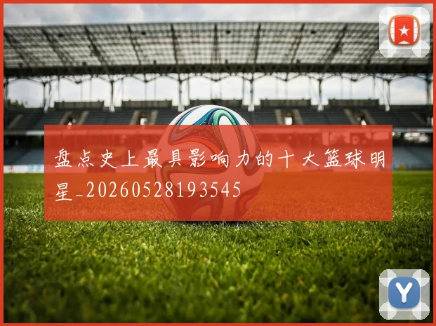 盘点史上最具影响力的十大篮球明星_20260528193545