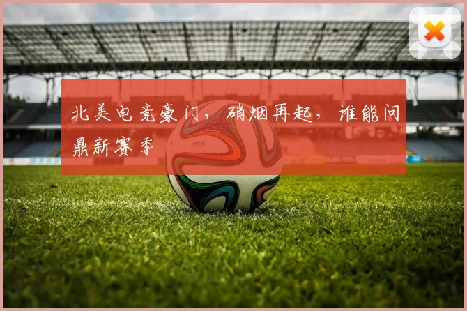 北美电竞豪门，硝烟再起，谁能问鼎新赛季