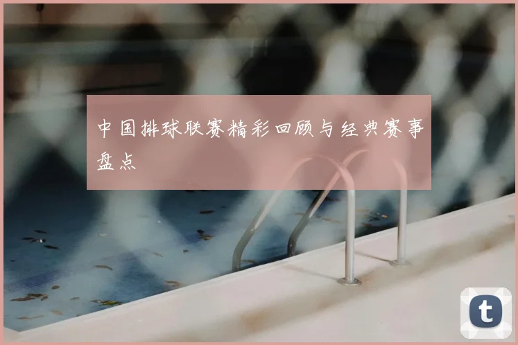 中国排球联赛精彩回顾与经典赛事盘点