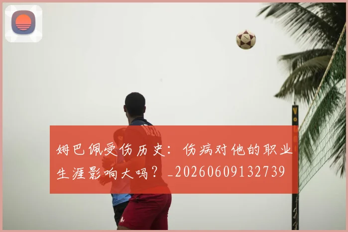姆巴佩受伤历史:伤病对他的职业生涯影响大吗?_20260609132739
