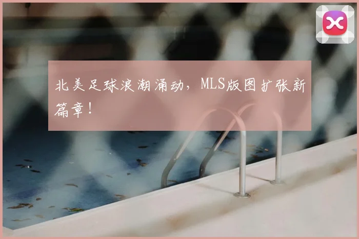 北美足球浪潮涌动，MLS版图扩张新篇章！